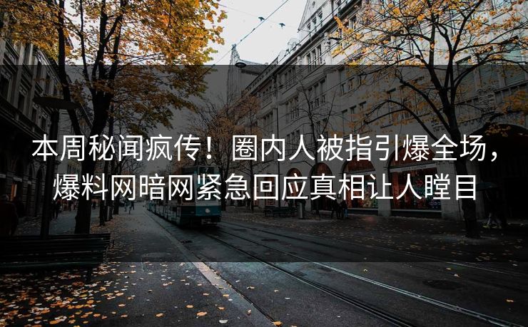 本周秘闻疯传！圈内人被指引爆全场，爆料网暗网紧急回应真相让人瞠目