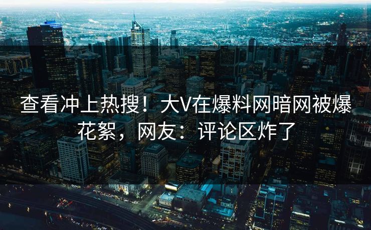 查看冲上热搜！大V在爆料网暗网被爆花絮，网友：评论区炸了