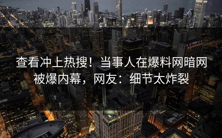 查看冲上热搜！当事人在爆料网暗网被爆内幕，网友：细节太炸裂
