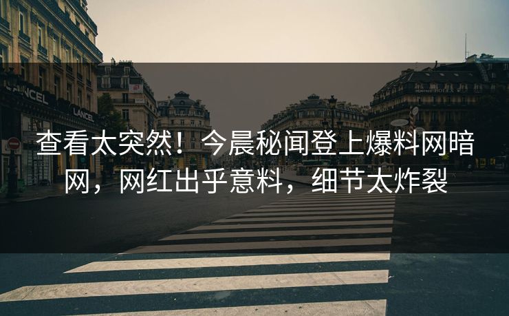 查看太突然！今晨秘闻登上爆料网暗网，网红出乎意料，细节太炸裂