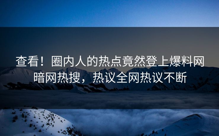 查看！圈内人的热点竟然登上爆料网暗网热搜，热议全网热议不断