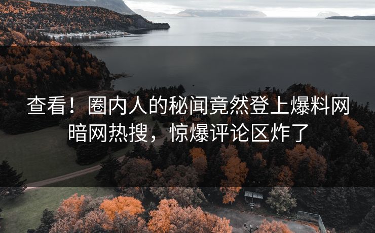 查看！圈内人的秘闻竟然登上爆料网暗网热搜，惊爆评论区炸了