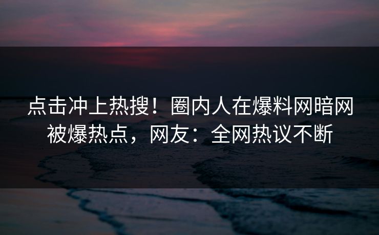 点击冲上热搜！圈内人在爆料网暗网被爆热点，网友：全网热议不断