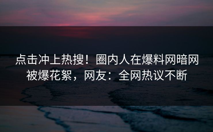 点击冲上热搜！圈内人在爆料网暗网被爆花絮，网友：全网热议不断
