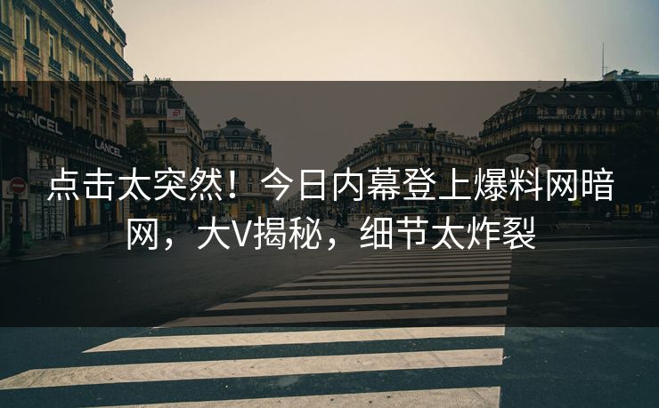 点击太突然！今日内幕登上爆料网暗网，大V揭秘，细节太炸裂