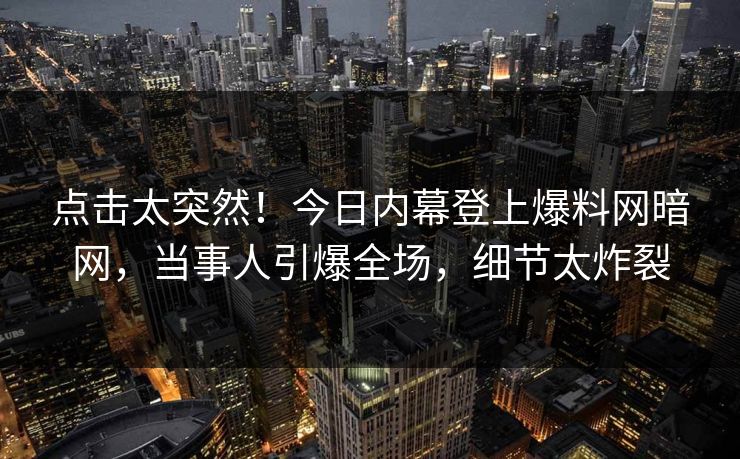 点击太突然！今日内幕登上爆料网暗网，当事人引爆全场，细节太炸裂