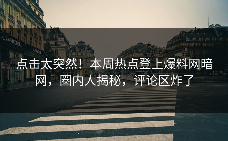 点击太突然！本周热点登上爆料网暗网，圈内人揭秘，评论区炸了