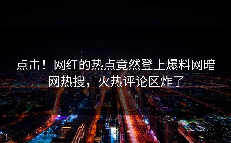 点击！网红的热点竟然登上爆料网暗网热搜，火热评论区炸了