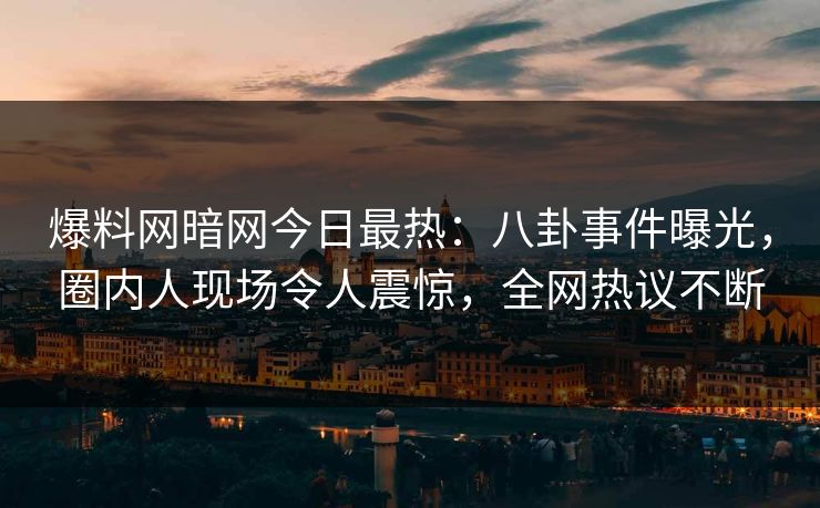 爆料网暗网今日最热：八卦事件曝光，圈内人现场令人震惊，全网热议不断