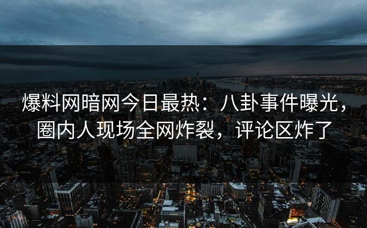 爆料网暗网今日最热：八卦事件曝光，圈内人现场全网炸裂，评论区炸了