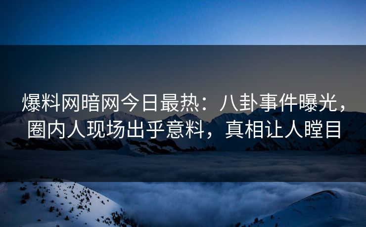 爆料网暗网今日最热：八卦事件曝光，圈内人现场出乎意料，真相让人瞠目