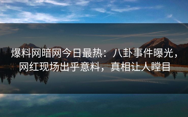 爆料网暗网今日最热：八卦事件曝光，网红现场出乎意料，真相让人瞠目