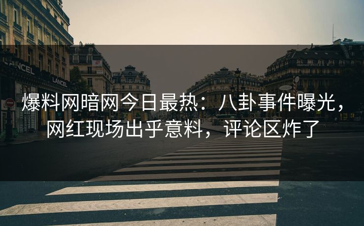 爆料网暗网今日最热：八卦事件曝光，网红现场出乎意料，评论区炸了