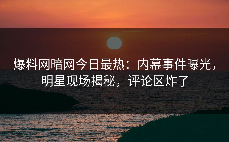 爆料网暗网今日最热：内幕事件曝光，明星现场揭秘，评论区炸了