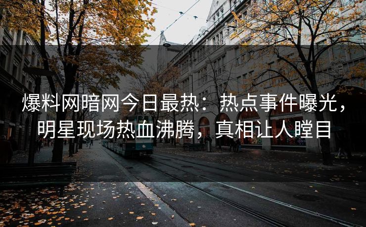 爆料网暗网今日最热：热点事件曝光，明星现场热血沸腾，真相让人瞠目