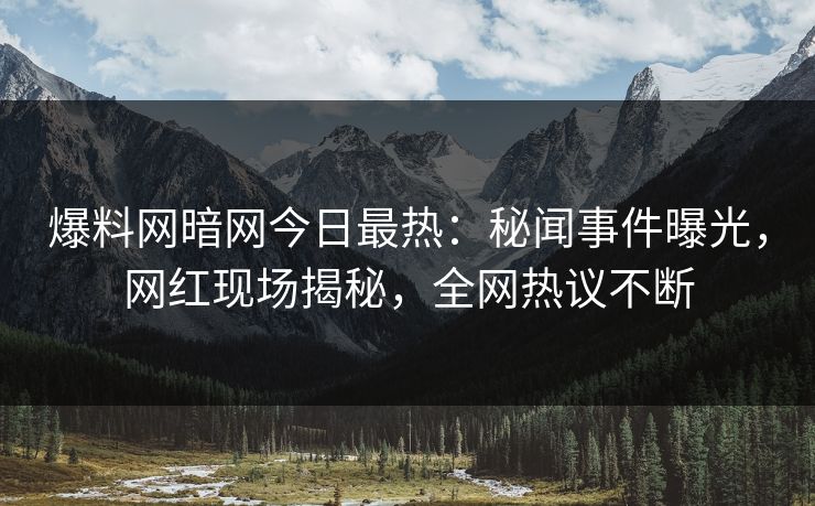 爆料网暗网今日最热：秘闻事件曝光，网红现场揭秘，全网热议不断