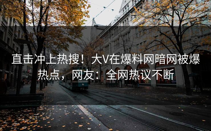 直击冲上热搜!大V在爆料网暗网被爆热点,网友:全网热议不断