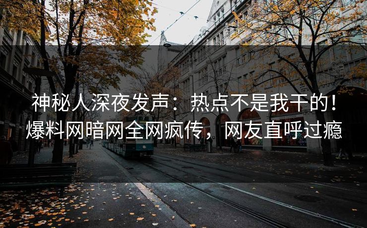 神秘人深夜发声：热点不是我干的！爆料网暗网全网疯传，网友直呼过瘾