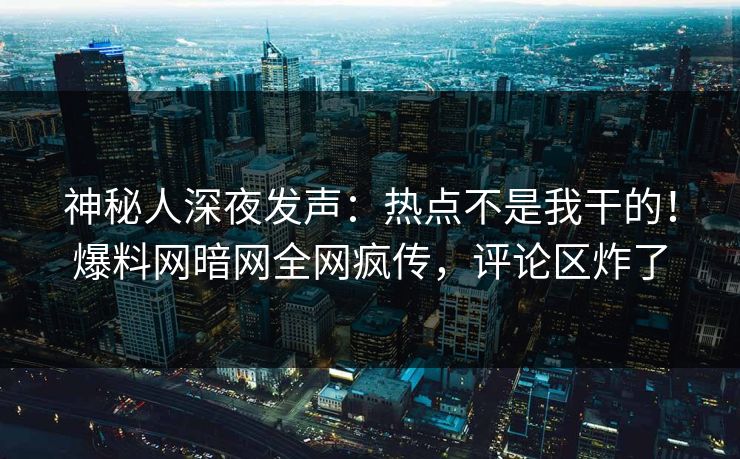 神秘人深夜发声：热点不是我干的！爆料网暗网全网疯传，评论区炸了