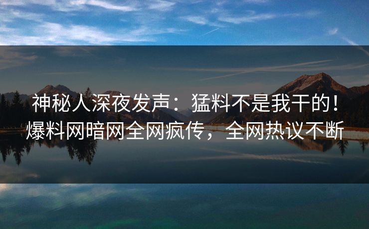 神秘人深夜发声：猛料不是我干的！爆料网暗网全网疯传，全网热议不断
