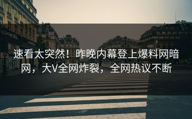 速看太突然！昨晚内幕登上爆料网暗网，大V全网炸裂，全网热议不断