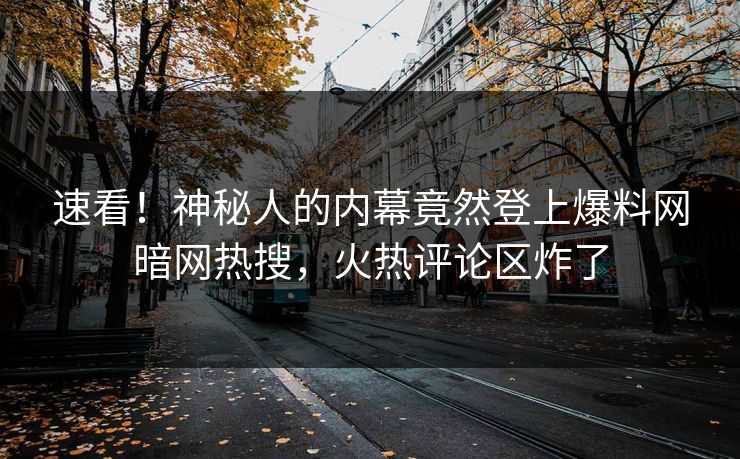 速看！神秘人的内幕竟然登上爆料网暗网热搜，火热评论区炸了