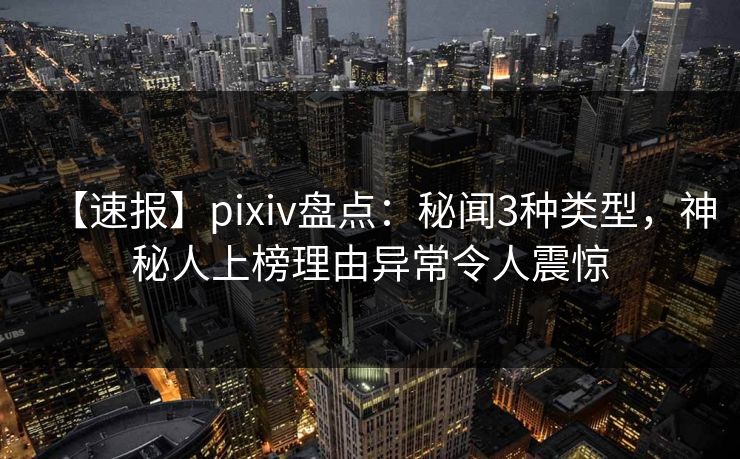 【速报】pixiv盘点：秘闻3种类型，神秘人上榜理由异常令人震惊
