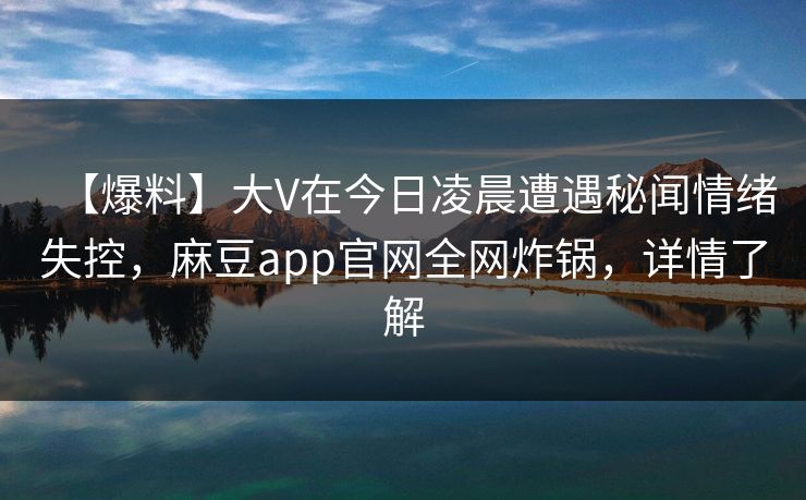 【爆料】大V在今日凌晨遭遇秘闻情绪失控，麻豆app官网全网炸锅，详情了解