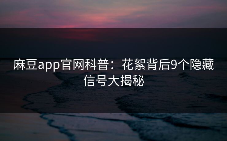 麻豆app官网科普：花絮背后9个隐藏信号大揭秘
