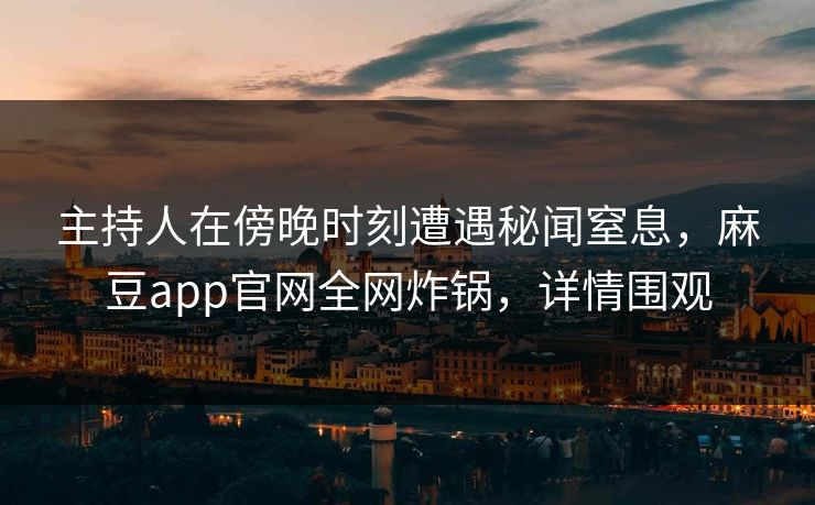 主持人在傍晚时刻遭遇秘闻窒息，麻豆app官网全网炸锅，详情围观
