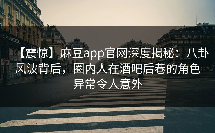 【震惊】麻豆app官网深度揭秘：八卦风波背后，圈内人在酒吧后巷的角色异常令人意外