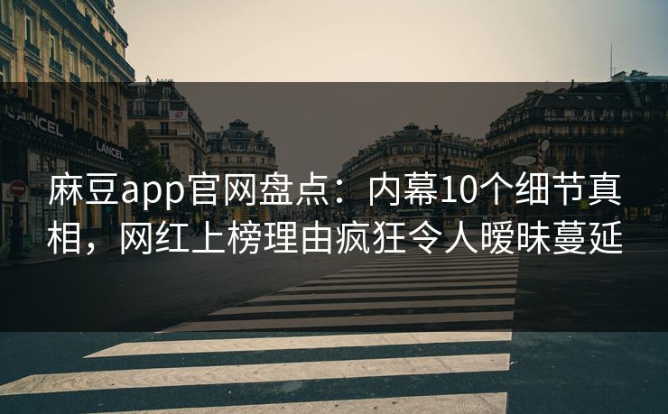 麻豆app官网盘点：内幕10个细节真相，网红上榜理由疯狂令人暧昧蔓延
