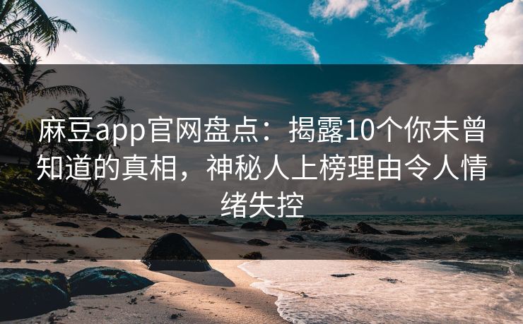 麻豆app官网盘点：揭露10个你未曾知道的真相，神秘人上榜理由令人情绪失控