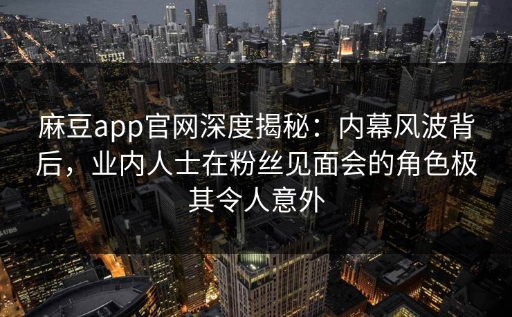 麻豆app官网深度揭秘：内幕风波背后，业内人士在粉丝见面会的角色极其令人意外