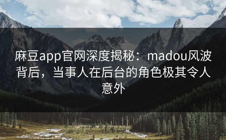 麻豆app官网深度揭秘：madou风波背后，当事人在后台的角色极其令人意外