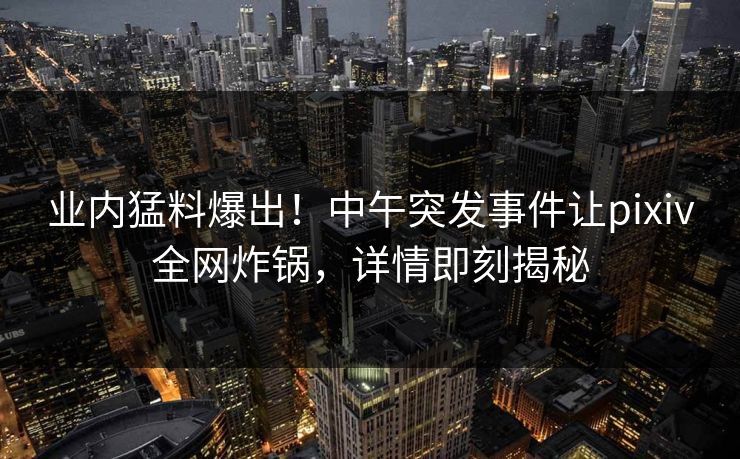 业内猛料爆出！中午突发事件让pixiv全网炸锅，详情即刻揭秘