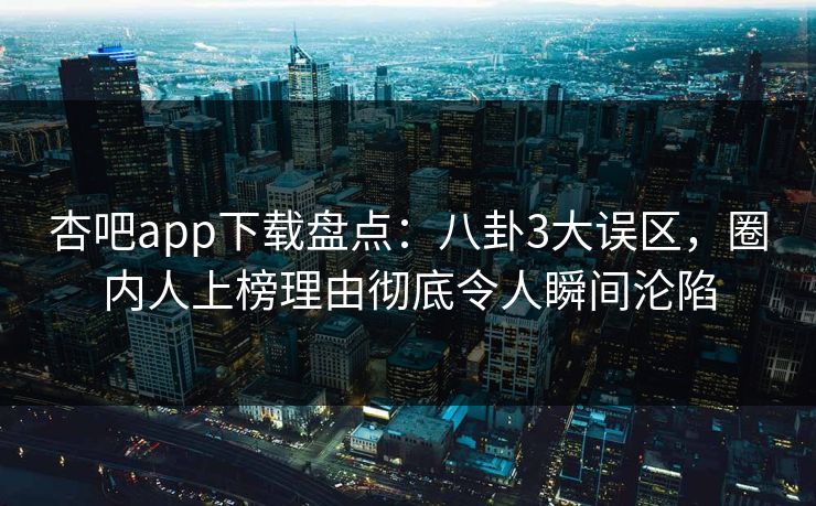 杏吧app下载盘点：八卦3大误区，圈内人上榜理由彻底令人瞬间沦陷