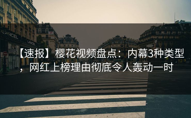 【速报】樱花视频盘点：内幕3种类型，网红上榜理由彻底令人轰动一时