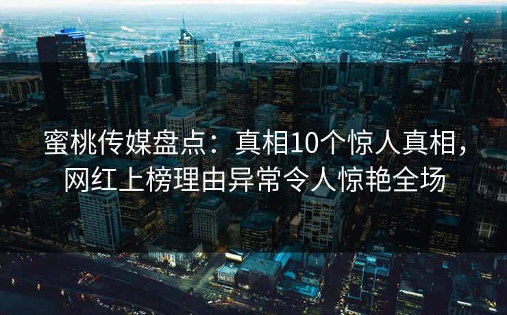 蜜桃传媒盘点：真相10个惊人真相，网红上榜理由异常令人惊艳全场