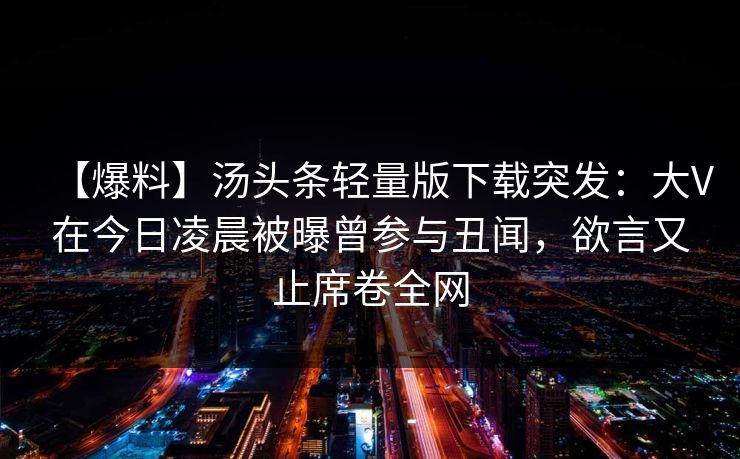 【爆料】汤头条轻量版下载突发：大V在今日凌晨被曝曾参与丑闻，欲言又止席卷全网