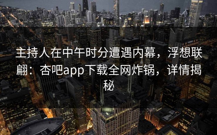主持人在中午时分遭遇内幕，浮想联翩：杏吧app下载全网炸锅，详情揭秘