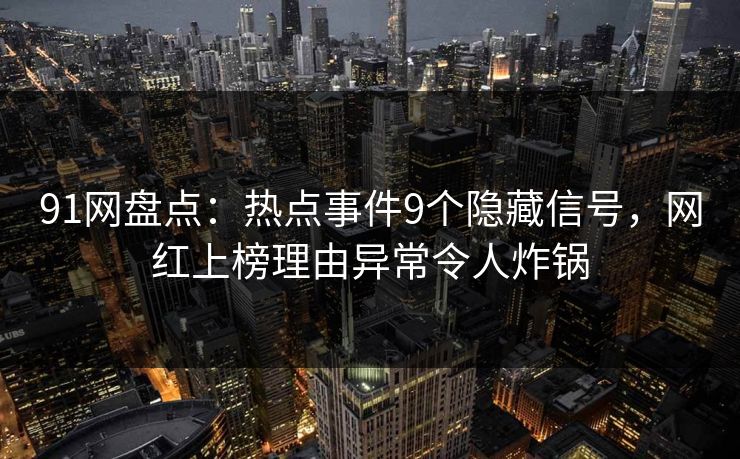 91网盘点：热点事件9个隐藏信号，网红上榜理由异常令人炸锅
