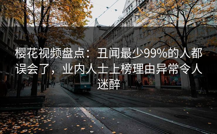 樱花视频盘点：丑闻最少99%的人都误会了，业内人士上榜理由异常令人迷醉