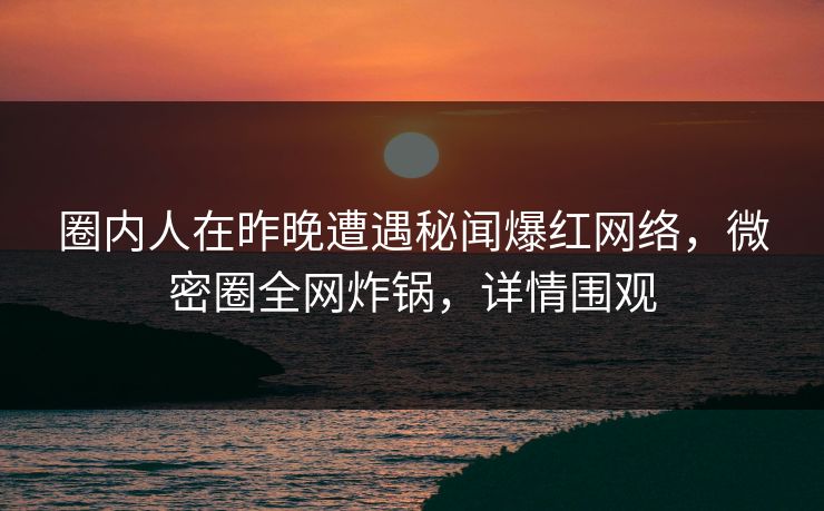 圈内人在昨晚遭遇秘闻爆红网络，微密圈全网炸锅，详情围观