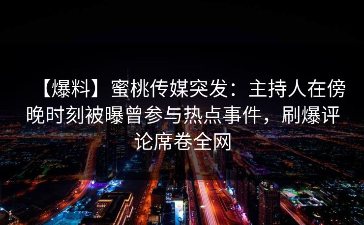 【爆料】蜜桃传媒突发：主持人在傍晚时刻被曝曾参与热点事件，刷爆评论席卷全网