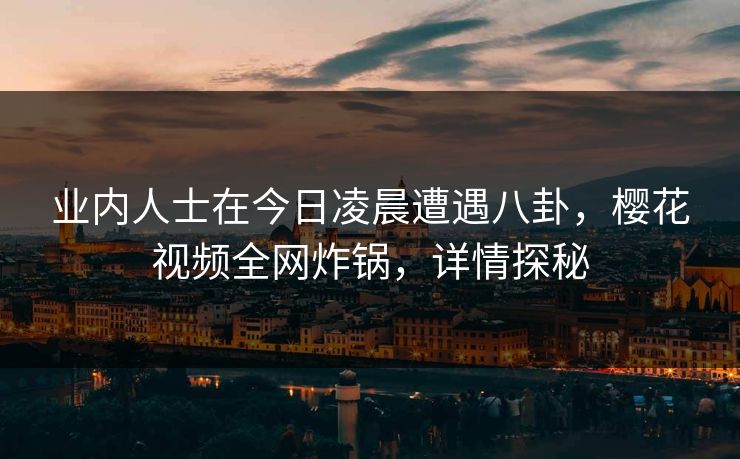 业内人士在今日凌晨遭遇八卦，樱花视频全网炸锅，详情探秘