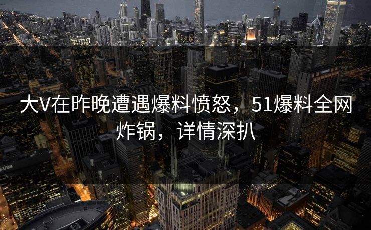 大V在昨晚遭遇爆料愤怒，51爆料全网炸锅，详情深扒