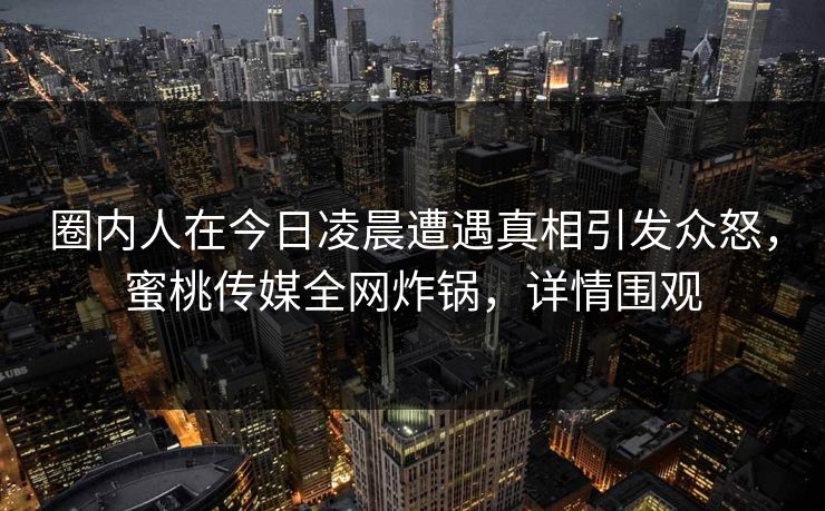 圈内人在今日凌晨遭遇真相引发众怒，蜜桃传媒全网炸锅，详情围观