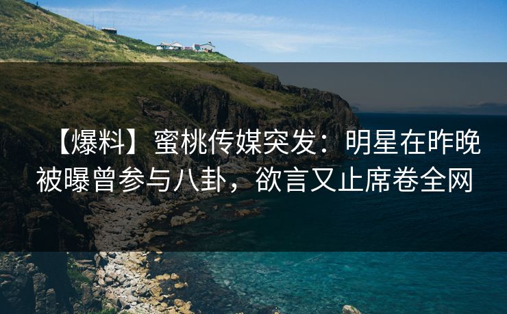 【爆料】蜜桃传媒突发：明星在昨晚被曝曾参与八卦，欲言又止席卷全网