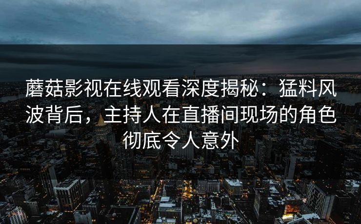 蘑菇影视在线观看深度揭秘：猛料风波背后，主持人在直播间现场的角色彻底令人意外